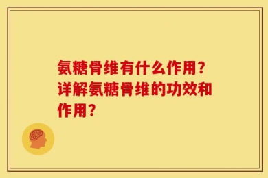 氨糖骨维有什么作用？详解氨糖骨维的功效和作用？