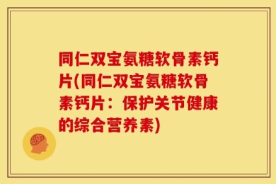 同仁双宝氨糖软骨素钙片(同仁双宝氨糖软骨素钙片：保护关节健康的综合营养素)