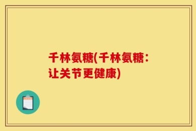 千林氨糖(千林氨糖：让关节更健康)