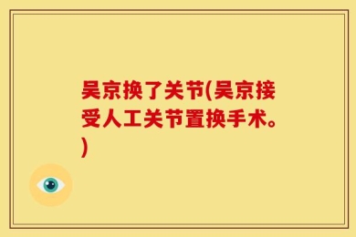 吴京换了关节(吴京接受人工关节置换手术。)