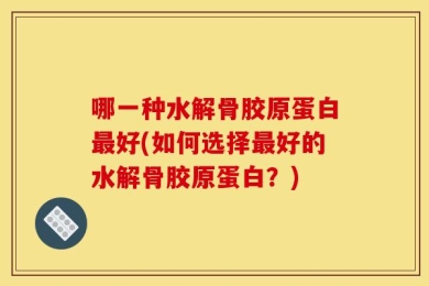 哪一种水解骨胶原蛋白最好(如何选择最好的水解骨胶原蛋白？)