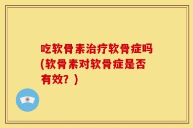 吃软骨素治疗软骨症吗(软骨素对软骨症是否有效？)