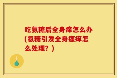 吃氨糖后全身痒怎么办(氨糖引发全身瘙痒怎么处理？)