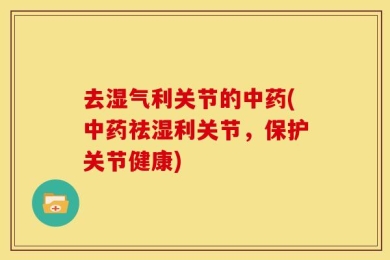 去湿气利关节的中药(中药祛湿利关节，保护关节健康)