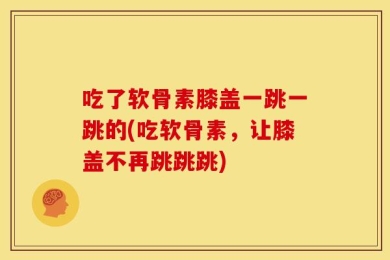 吃了软骨素膝盖一跳一跳的(吃软骨素，让膝盖不再跳跳跳)