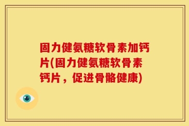 固力健氨糖软骨素加钙片(固力健氨糖软骨素钙片，促进骨骼健康)