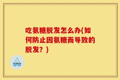 吃氨糖脱发怎么办(如何防止因氨糖而导致的脱发？)