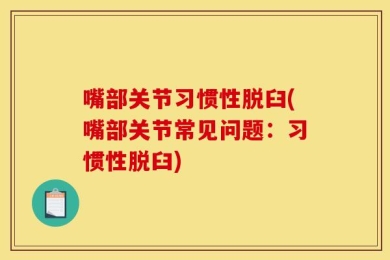 嘴部关节习惯性脱臼(嘴部关节常见问题：习惯性脱臼)