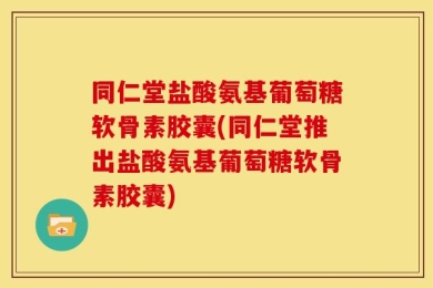 同仁堂盐酸氨基葡萄糖软骨素胶囊(同仁堂推出盐酸氨基葡萄糖软骨素胶囊)