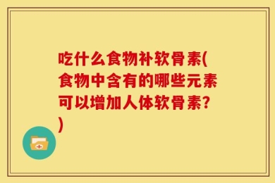 吃什么食物补软骨素(食物中含有的哪些元素可以增加人体软骨素？)