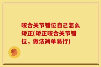 咬合关节错位自己怎么矫正(矫正咬合关节错位，做法简单易行)