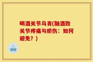 喝酒关节乌青(酗酒致关节疼痛与瘀伤：如何避免？)
