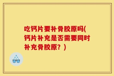 吃钙片要补骨胶原吗(钙片补充是否需要同时补充骨胶原？)