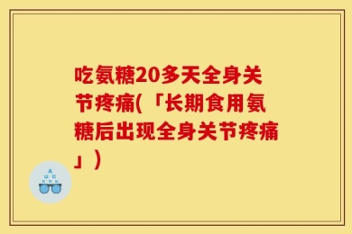 吃氨糖20多天全身关节疼痛(「长期食用氨糖后出现全身关节疼痛」)