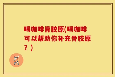 喝咖啡骨胶原(喝咖啡可以帮助你补充骨胶原？)