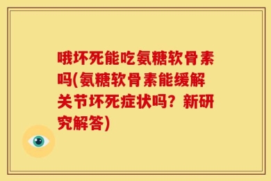 哦坏死能吃氨糖软骨素吗(氨糖软骨素能缓解关节坏死症状吗？新研究解答)