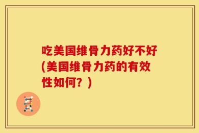 吃美国维骨力药好不好(美国维骨力药的有效性如何？)