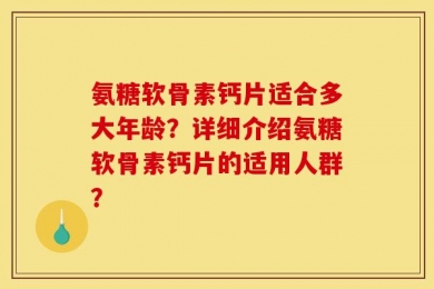 氨糖软骨素钙片适合多大年龄？详细介绍氨糖软骨素钙片的适用人群？
