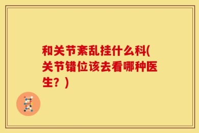 和关节紊乱挂什么科(关节错位该去看哪种医生？)