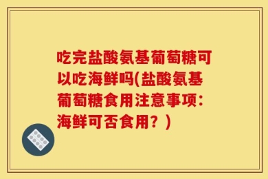 吃完盐酸氨基葡萄糖可以吃海鲜吗(盐酸氨基葡萄糖食用注意事项：海鲜可否食用？)