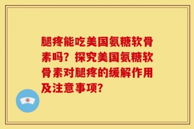 腿疼能吃美国氨糖软骨素吗？探究美国氨糖软骨素对腿疼的缓解作用及注意事项？