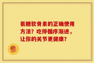 氨糖软骨素的正确使用方法？吃停循序渐进，让你的关节更健康？