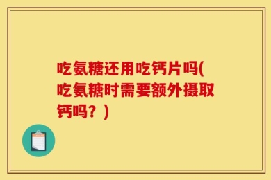 吃氨糖还用吃钙片吗(吃氨糖时需要额外摄取钙吗？)