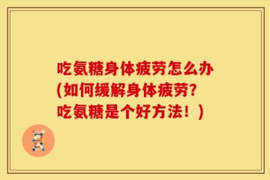 吃氨糖身体疲劳怎么办(如何缓解身体疲劳？吃氨糖是个好方法！)