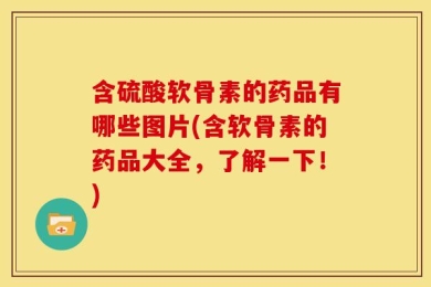 含硫酸软骨素的药品有哪些图片(含软骨素的药品大全，了解一下！)