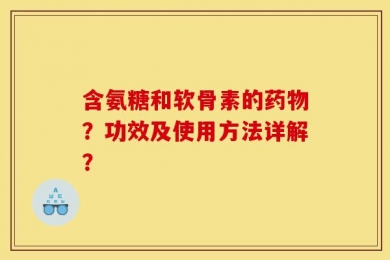 含氨糖和软骨素的药物？功效及使用方法详解？