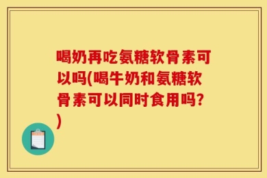 喝奶再吃氨糖软骨素可以吗(喝牛奶和氨糖软骨素可以同时食用吗？)