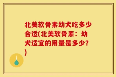 北美软骨素幼犬吃多少合适(北美软骨素：幼犬适宜的用量是多少？)