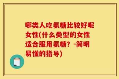 哪类人吃氨糖比较好呢女性(什么类型的女性适合服用氨糖？-简明易懂的指导)