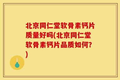 北京同仁堂软骨素钙片质量好吗(北京同仁堂软骨素钙片品质如何？)