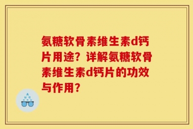 氨糖软骨素维生素d钙片用途？详解氨糖软骨素维生素d钙片的功效与作用？