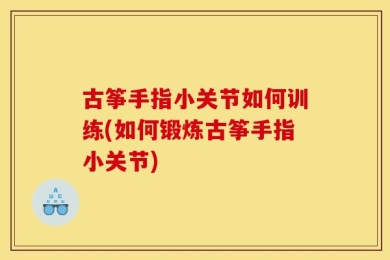 古筝手指小关节如何训练(如何锻炼古筝手指小关节)