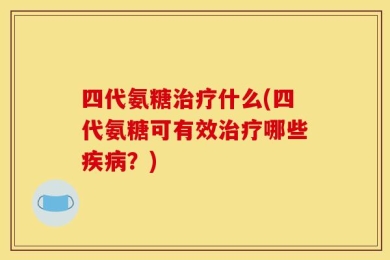 四代氨糖治疗什么(四代氨糖可有效治疗哪些疾病？)