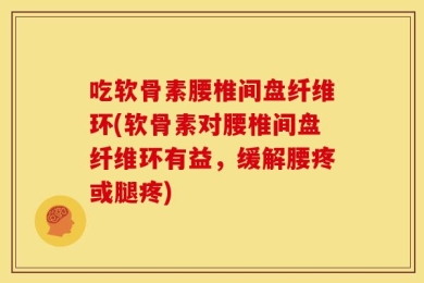 吃软骨素腰椎间盘纤维环(软骨素对腰椎间盘纤维环有益，缓解腰疼或腿疼)