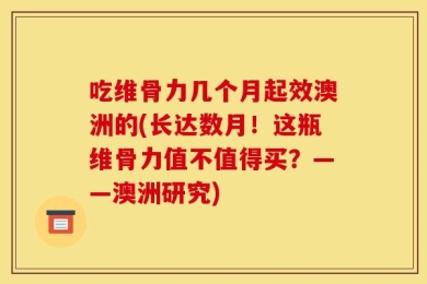 吃维骨力几个月起效澳洲的(长达数月！这瓶维骨力值不值得买？——澳洲研究)