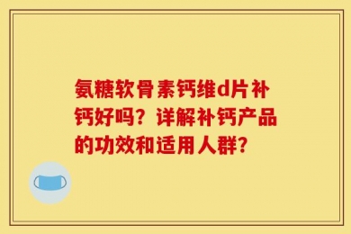 氨糖软骨素钙维d片补钙好吗？详解补钙产品的功效和适用人群？