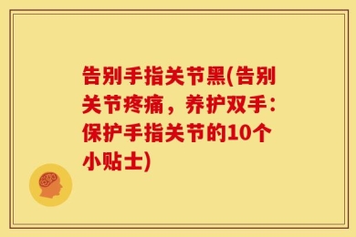 告别手指关节黑(告别关节疼痛，养护双手：保护手指关节的10个小贴士)
