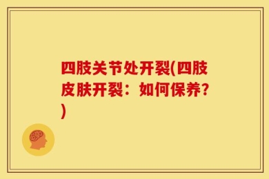 四肢关节处开裂(四肢皮肤开裂：如何保养？)