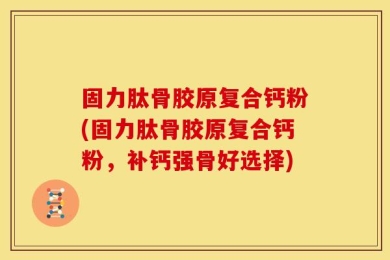 固力肽骨胶原复合钙粉(固力肽骨胶原复合钙粉，补钙强骨好选择)