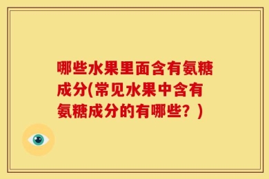 哪些水果里面含有氨糖成分(常见水果中含有氨糖成分的有哪些？)