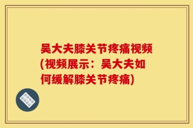吴大夫膝关节疼痛视频(视频展示：吴大夫如何缓解膝关节疼痛)