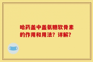 哈药盖中盖氨糖软骨素的作用和用法？详解？