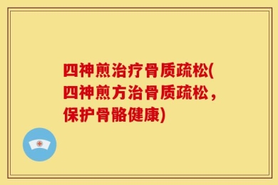 四神煎治疗骨质疏松(四神煎方治骨质疏松，保护骨骼健康)