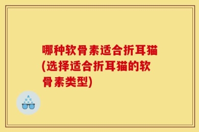 哪种软骨素适合折耳猫(选择适合折耳猫的软骨素类型)
