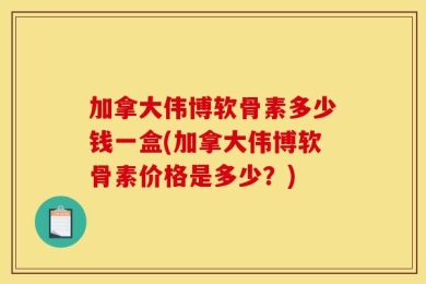 加拿大伟博软骨素多少钱一盒(加拿大伟博软骨素价格是多少？)