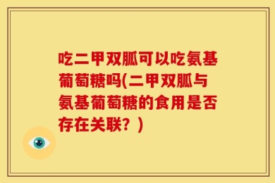 吃二甲双胍可以吃氨基葡萄糖吗(二甲双胍与氨基葡萄糖的食用是否存在关联？)